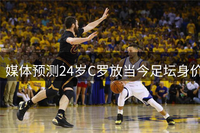 媒体预测24岁C罗放当今足坛身价或达3亿欧元