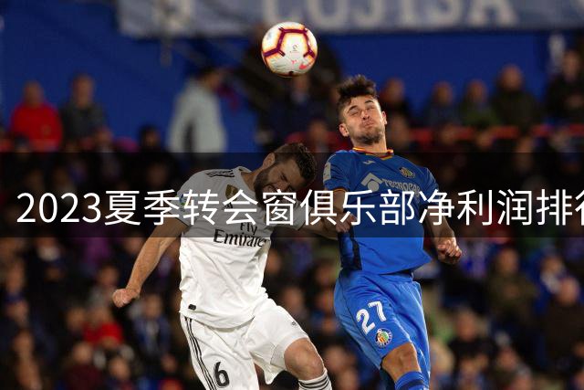 2023夏季转会窗俱乐部净利润排行榜出炉：巴黎领跑